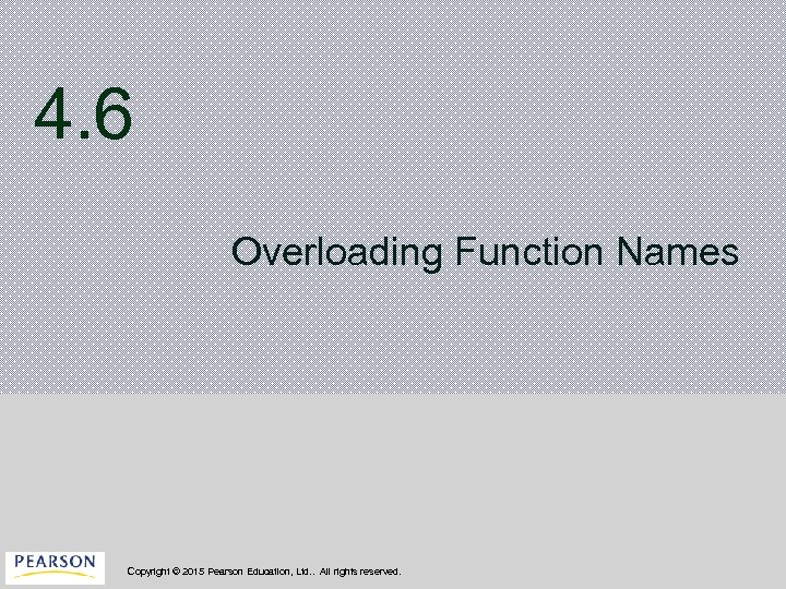 4. 6 Overloading Function Names Copyright © 2015 Pearson Education, Ltd. . All rights