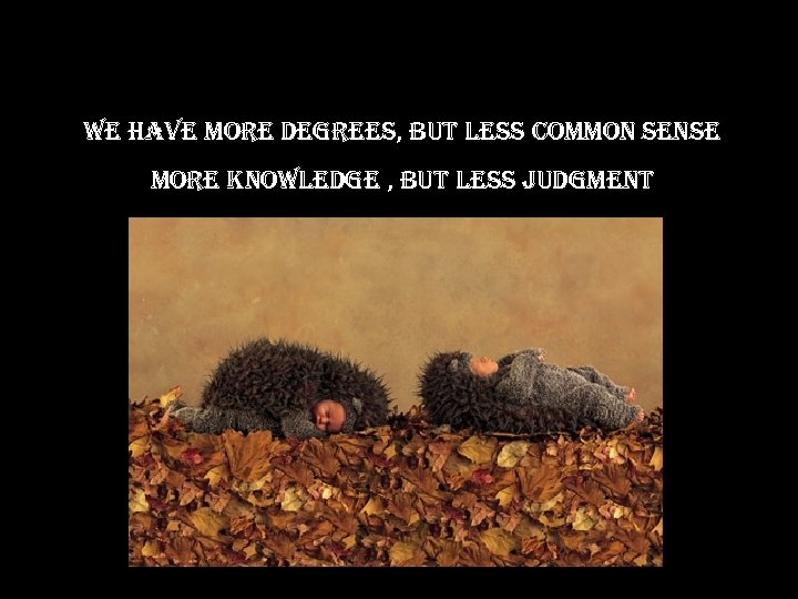 we have more degrees, but less common sense more knowledge , but less judgment