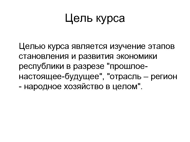 Цель курса Целью курса является изучение этапов становления и развития экономики республики в разрезе