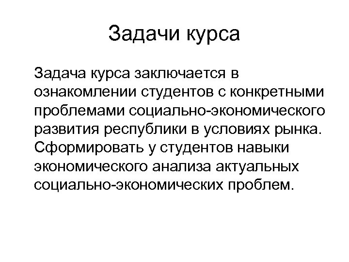 Задачи курса Задача курса заключается в ознакомлении студентов с конкретными проблемами социально-экономического развития республики