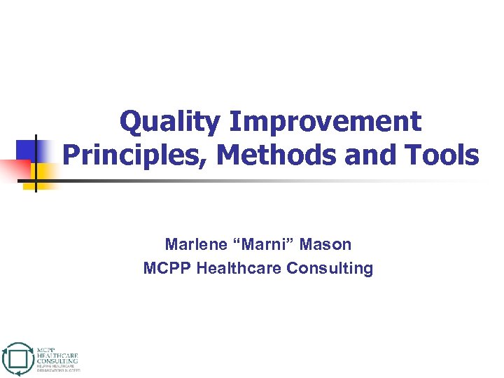 Quality Improvement Principles, Methods and Tools Marlene “Marni” Mason MCPP Healthcare Consulting 
