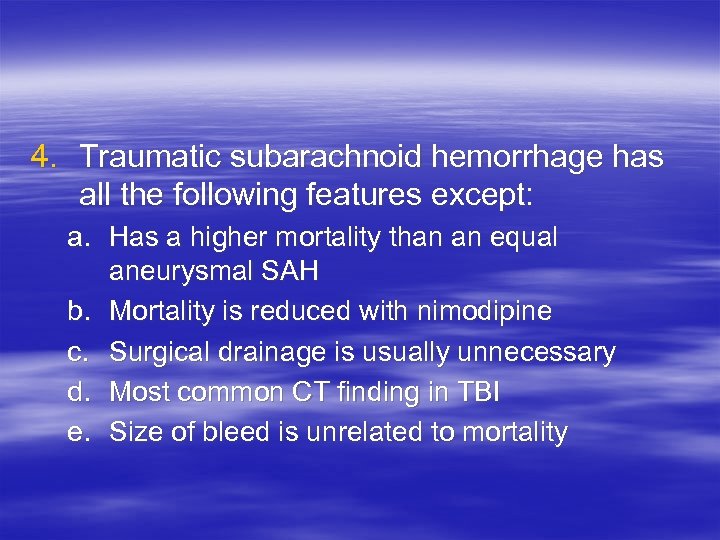 4. Traumatic subarachnoid hemorrhage has all the following features except: a. Has a higher