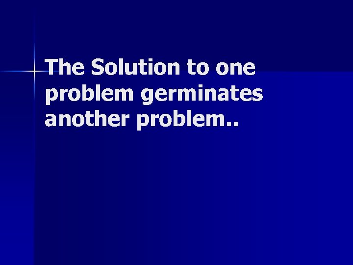 The Solution to one problem germinates another problem. . 