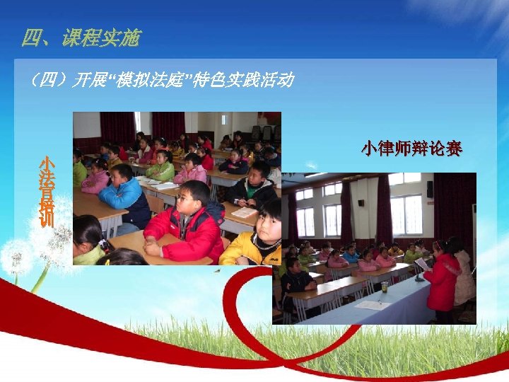 四、课程实施 （四）开展“模拟法庭”特色实践活动 小 法 官 培 训 小律师辩论赛 