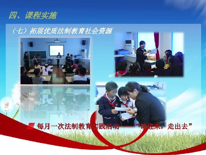 四、课程实施 （七）拓展优质法制教育社会资源 ▓ 每月一次法制教育实践活动——“请进来，走出去” 