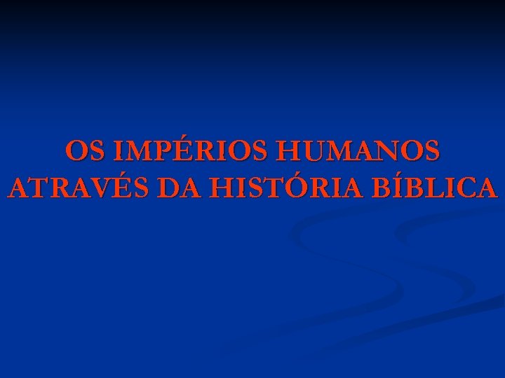OS IMPÉRIOS HUMANOS ATRAVÉS DA HISTÓRIA BÍBLICA 