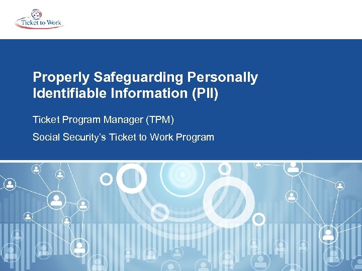 Properly Safeguarding Personally Identifiable Information (PII) Ticket Program Manager (TPM) Social Security’s Ticket to