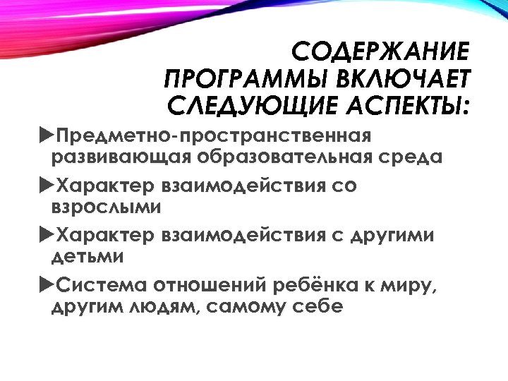 СОДЕРЖАНИЕ ПРОГРАММЫ ВКЛЮЧАЕТ СЛЕДУЮЩИЕ АСПЕКТЫ: Предметно-пространственная развивающая образовательная среда Характер взаимодействия со взрослыми Характер