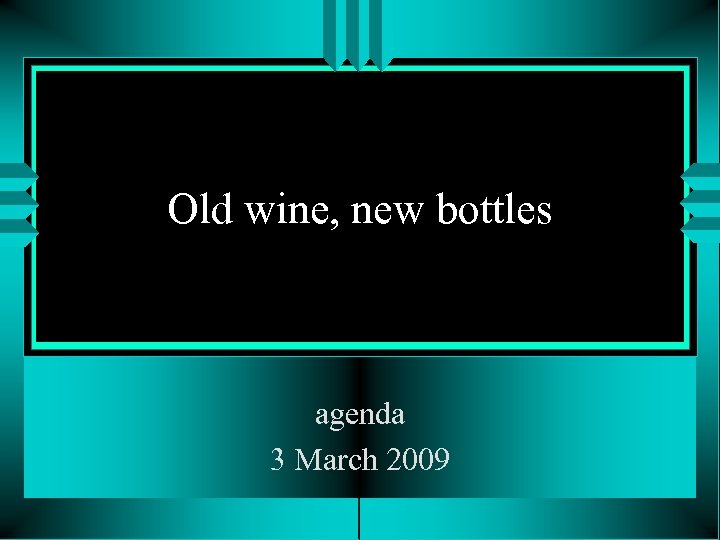 Old wine, new bottles agenda 3 March 2009 