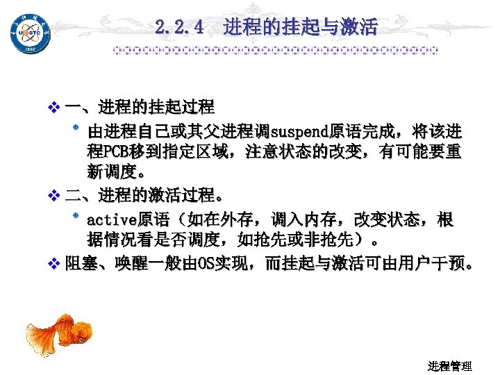 2. 2. 4 进程的挂起与激活 v 一、进程的挂起过程 ٭ 由进程自己或其父进程调suspend原语完成，将该进 程PCB移到指定区域，注意状态的改变，有可能要重 新调度。 v 二、进程的激活过程。 ٭ active原语（如在外存，调入内存，改变状态，根