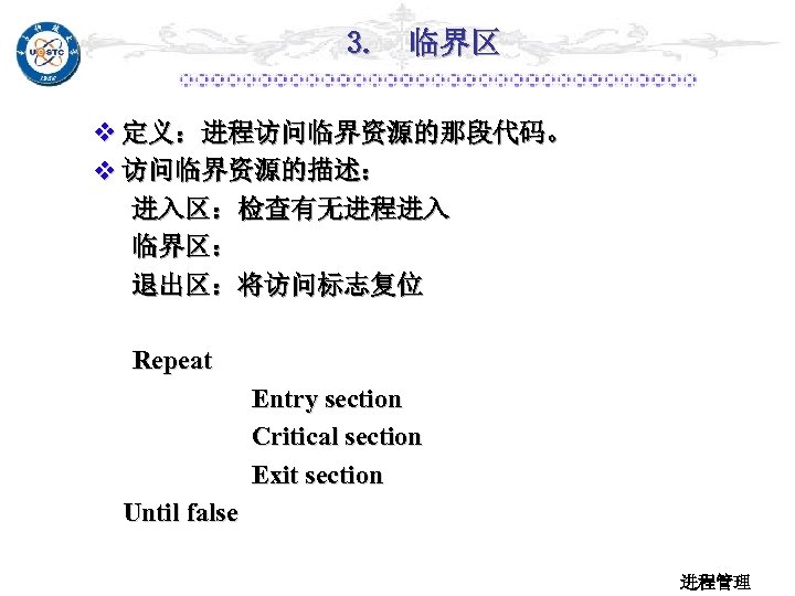 3. 临界区 v 定义：进程访问临界资源的那段代码。 v 访问临界资源的描述： 进入区：检查有无进程进入 临界区： 退出区：将访问标志复位 Repeat Entry section Critical section