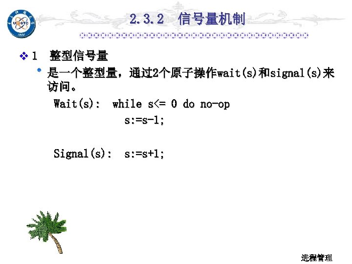 2. 3. 2 信号量机制 v 1 整型信号量 ٭ 是一个整型量，通过2个原子操作wait(s)和signal(s)来 访问。 Wait(s): while s<= 0