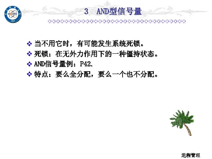 3 AND型信号量 v 当不用它时，有可能发生系统死锁。 v 死锁：在无外力作用下的一种僵持状态。 v AND信号量例：P 42. v 特点：要么全分配，要么一个也不分配。 进程管理 