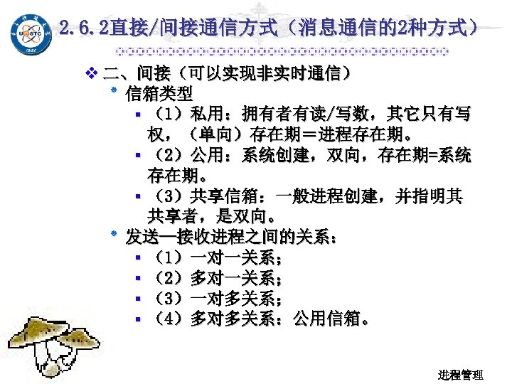 2. 6. 2直接/间接通信方式（消息通信的2种方式） v 二、间接（可以实现非实时通信） ٭ 信箱类型 ▪ （1）私用：拥有者有读/写数，其它只有写 权，（单向）存在期＝进程存在期。 ▪ （2）公用：系统创建，双向，存在期=系统 存在期。 ▪