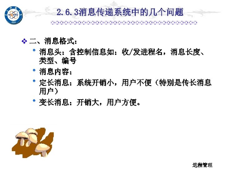 2. 6. 3消息传递系统中的几个问题 v 二、消息格式： ٭ 消息头：含控制信息如：收/发进程名，消息长度、 类型、编号 ٭ 消息内容： ٭ 定长消息：系统开销小，用户不便（特别是传长消息 用户） ٭