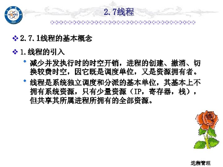 2. 7线程 v 2. 7. 1线程的基本概念 v 1. 线程的引入 ٭ 减少并发执行时的时空开销，进程的创建、撤消、切 换较费时空，因它既是调度单位，又是资源拥有者。 ٭ 线程是系统独立调度和分派的基本单位，其基本上不