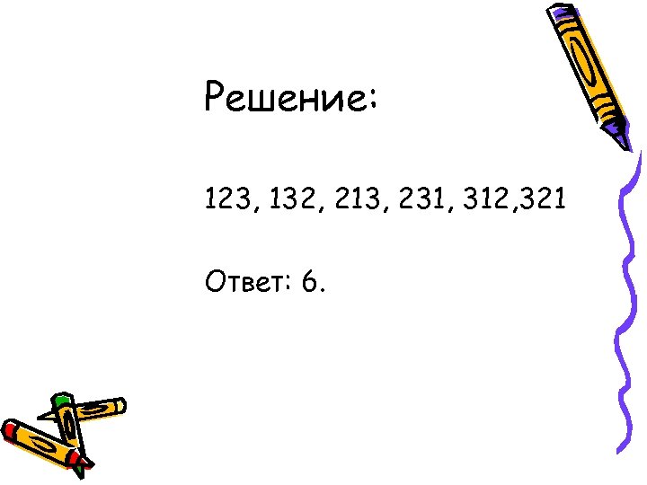 Решение: 123, 132, 213, 231, 312, 321 Ответ: 6. 