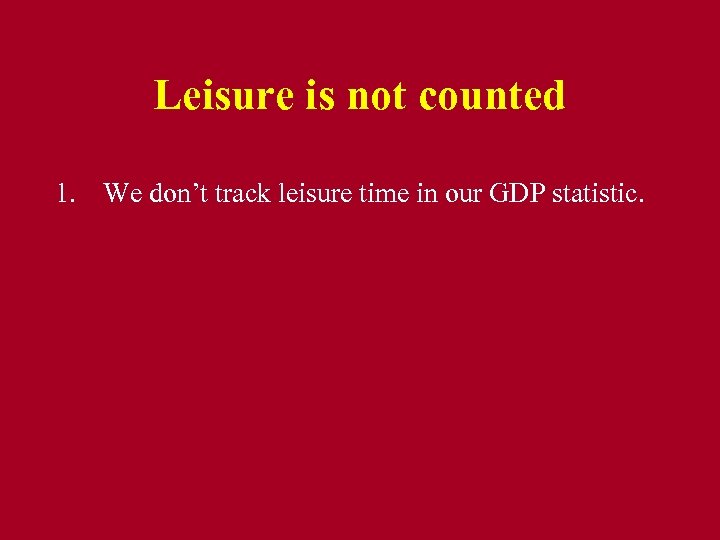 Leisure is not counted 1. We don’t track leisure time in our GDP statistic.