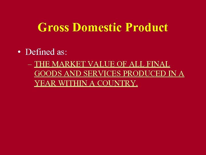 Gross Domestic Product • Defined as: – THE MARKET VALUE OF ALL FINAL GOODS