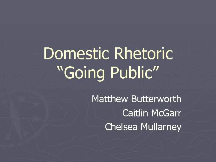 Domestic Rhetoric “Going Public” Matthew Butterworth Caitlin Mc. Garr Chelsea Mullarney 