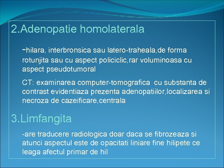 2. Adenopatie homolaterala -hilara, interbronsica sau latero-traheala, de forma rotunjita sau cu aspect policiclic,
