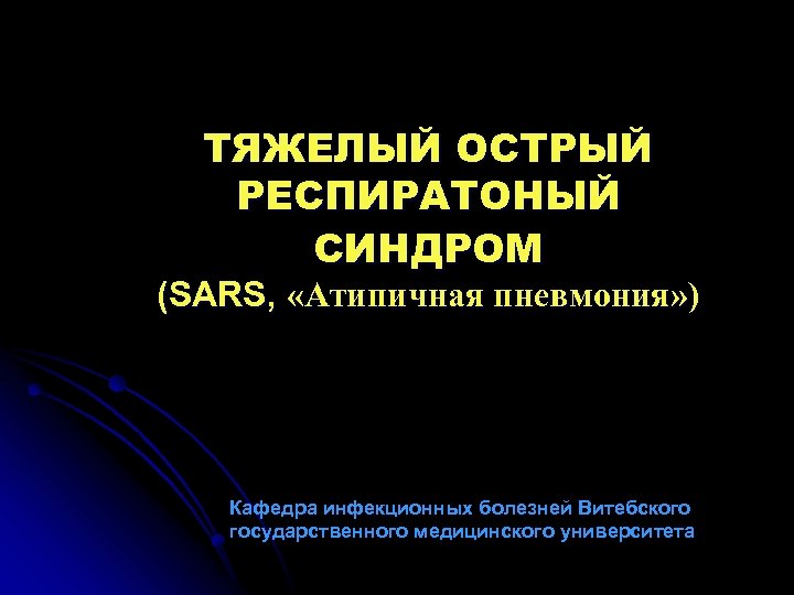 ТЯЖЕЛЫЙ ОСТРЫЙ РЕСПИРАТОНЫЙ СИНДРОМ (SARS, «Атипичная пневмония» ) Кафедра инфекционных болезней Витебского государственного медицинского