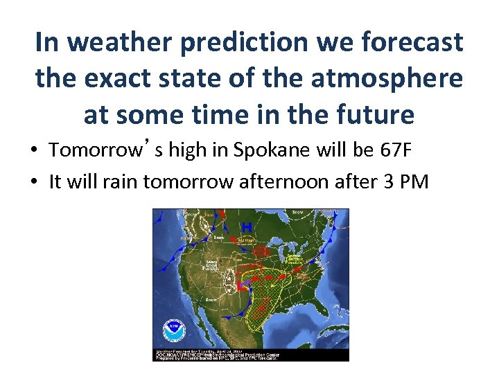 In weather prediction we forecast the exact state of the atmosphere at some time