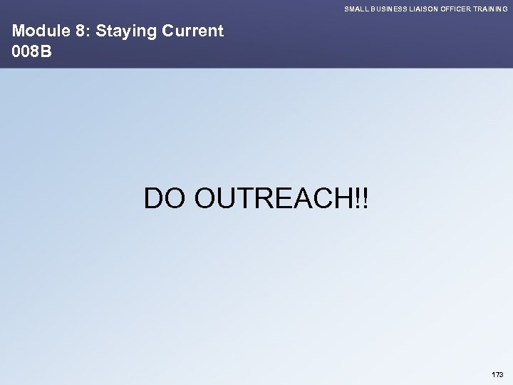 SMALL BUSINESS LIAISON OFFICER TRAINING Module 8: Staying Current 008 B DO OUTREACH!! 173