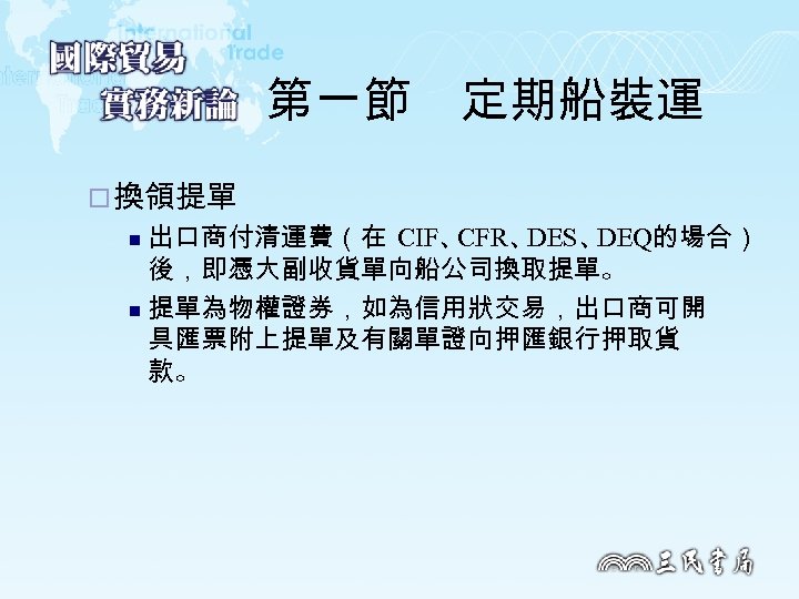 第一節　定期船裝運 ¨ 換領提單 出口商付清運費（在 CIF、 CFR、 DES、 DEQ的場合） 後，即憑大副收貨單向船公司換取提單。 n 提單為物權證券，如為信用狀交易，出口商可開 具匯票附上提單及有關單證向押匯銀行押取貨 款。 n