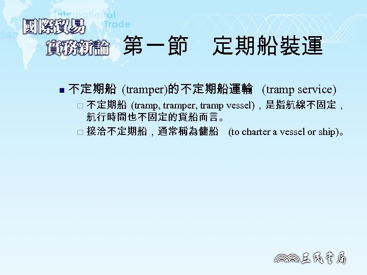 第一節　定期船裝運 n 不定期船 (tramper)的不定期船運輸 (tramp service) 不定期船 (tramp, tramper, tramp vessel)，是指航線不固定， 航行時間也不固定的貨船而言。 ¨ 接洽不定期船，通常稱為傭船