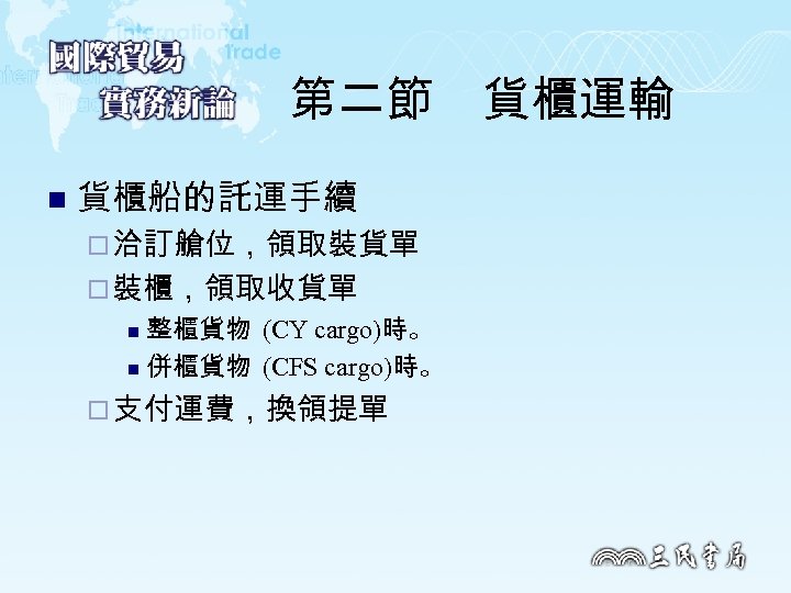 第二節　貨櫃運輸 n 貨櫃船的託運手續 ¨ 洽訂艙位，領取裝貨單 ¨ 裝櫃，領取收貨單 整櫃貨物 (CY cargo)時。 n 併櫃貨物 (CFS cargo)時。