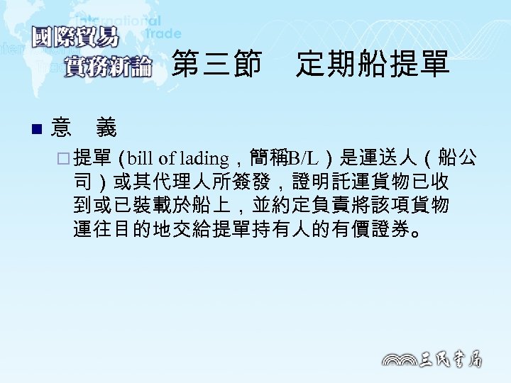 第三節　定期船提單 n 意　義 ¨ 提單（ bill of lading，簡稱B/L）是運送人（船公 司）或其代理人所簽發，證明託運貨物已收 到或已裝載於船上，並約定負責將該項貨物 運往目的地交給提單持有人的有價證券。 