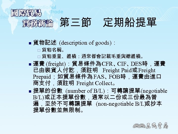 第三節　定期船提單 n 貨物記述 (description of goods)： 貨物名稱。 ¨ 貨物重量、體積：通常都會記載毛重與總體積。 ¨ 運費 (freight)：貿易條件為CFR、 CIF、 DES時，運費