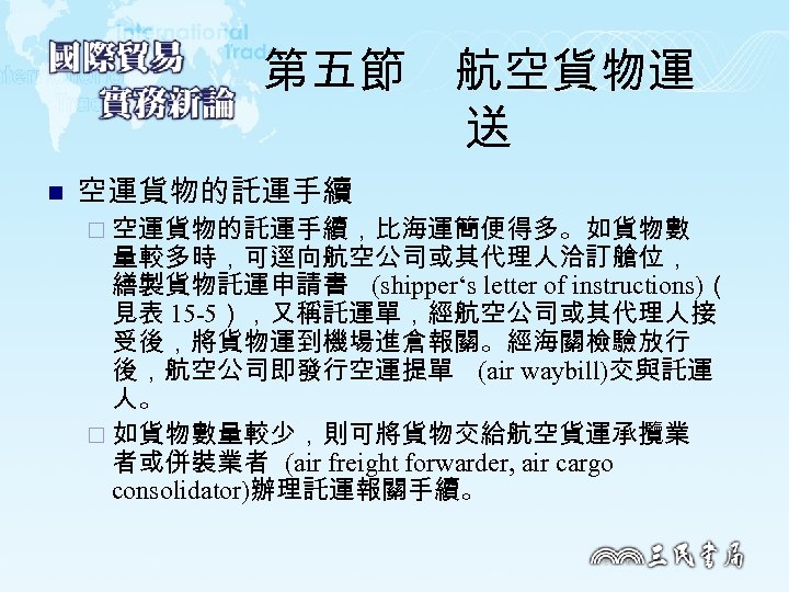 第五節　航空貨物運 送 n 空運貨物的託運手續 ¨ 空運貨物的託運手續，比海運簡便得多。如貨物數 量較多時，可逕向航空公司或其代理人洽訂艙位， 繕製貨物託運申請書 (shipper‘s letter of instructions)（ 見表 15