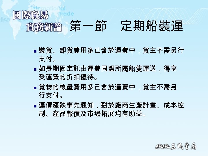 第一節　定期船裝運 裝貨、卸貨費用多已含於運費中，貨主不需另行 支付。 n 如長期固定託由運費同盟所屬船隻運送，得享 受運費的折扣優待。 n 貨物的檢量費用多已含於運費中，貨主不需另 行支付。 n 運價漲跌事先通知，對於廠商生產計畫、成本控 制、產品報價及市場拓展均有助益。 n 