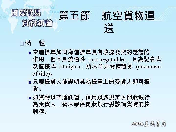 第五節　航空貨物運 送 ¨ 特　性 空運提單如同海運提單具有收據及契約憑證的 作用，但不具流通性 (not negotiable)，且為記名式 及直接式 (straight)，所以並非物權證券 (document of title)。 n