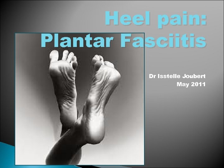 Heel pain: Plantar Fasciitis Dr Isstelle Joubert May 2011 