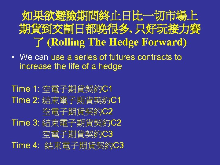 如果欲避險期間終止日比一切市場上 期貨到交割日都晚很多, 只好玩接力賽 了 (Rolling The Hedge Forward) • We can use a series
