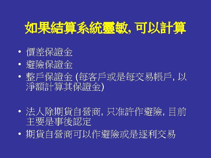 如果結算系統靈敏, 可以計算 • 價差保證金 • 避險保證金 • 整戶保證金 (每客戶或是每交易帳戶, 以 淨額計算其保證金) • 法人除期貨自營商, 只准許作避險,