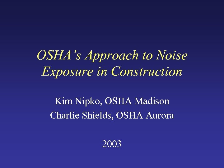 OSHA’s Approach to Noise Exposure in Construction Kim Nipko, OSHA Madison Charlie Shields, OSHA