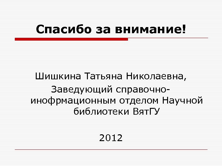 Спасибо за внимание! Шишкина Татьяна Николаевна, Заведующий справочноинофрмационным отделом Научной библиотеки Вят. ГУ 2012