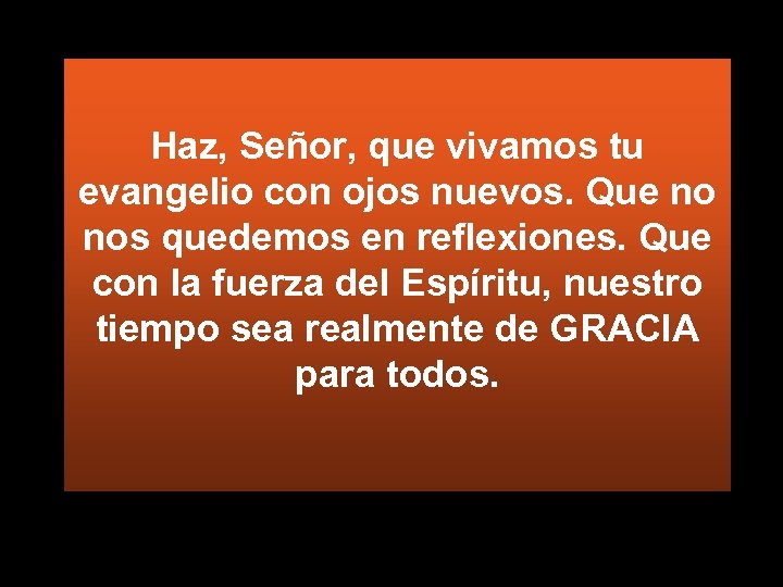 Haz, Señor, que vivamos tu evangelio con ojos nuevos. Que no nos quedemos en