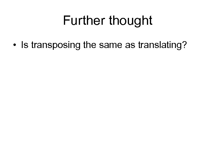 Further thought • Is transposing the same as translating? 