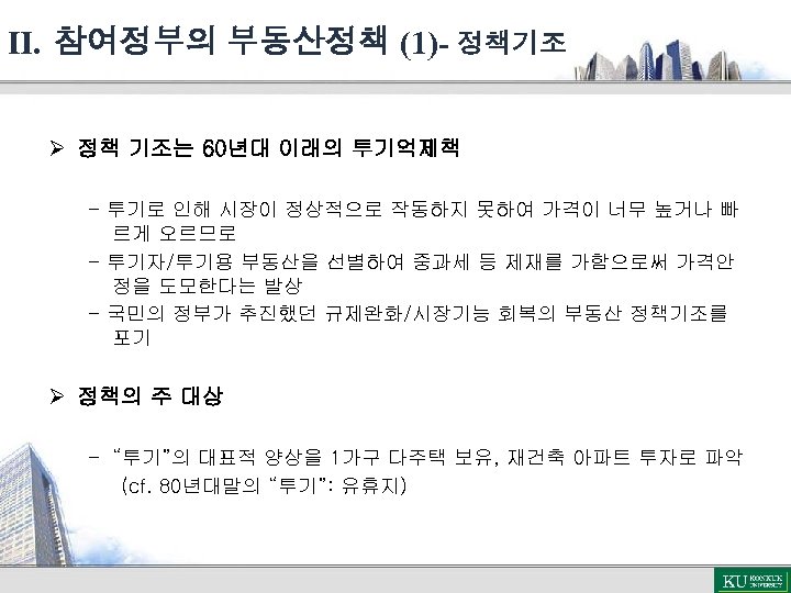 Ⅱ. 참여정부의 부동산정책 (1)- 정책기조 Ø 정책 기조는 60년대 이래의 투기억제책 - 투기로 인해