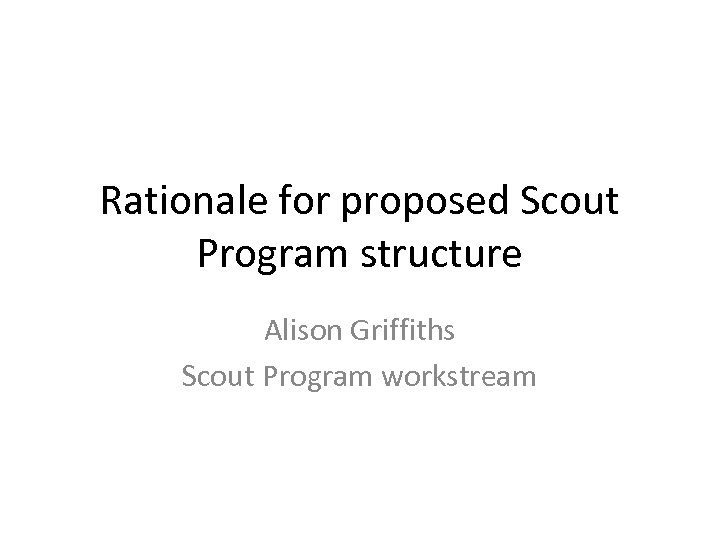 Rationale for proposed Scout Program structure Alison Griffiths Scout Program workstream 