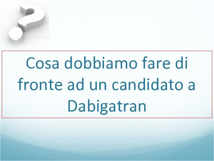 Cosa dobbiamo fare di fronte ad un candidato a Dabigatran 