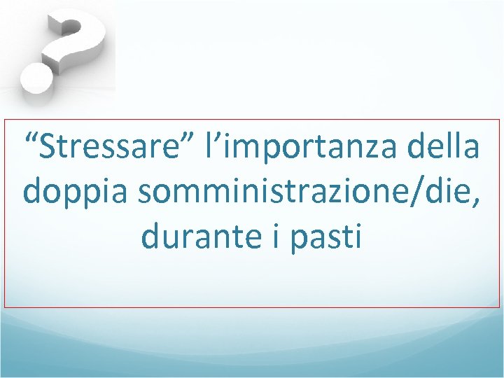 “Stressare” l’importanza della doppia somministrazione/die, durante i pasti 