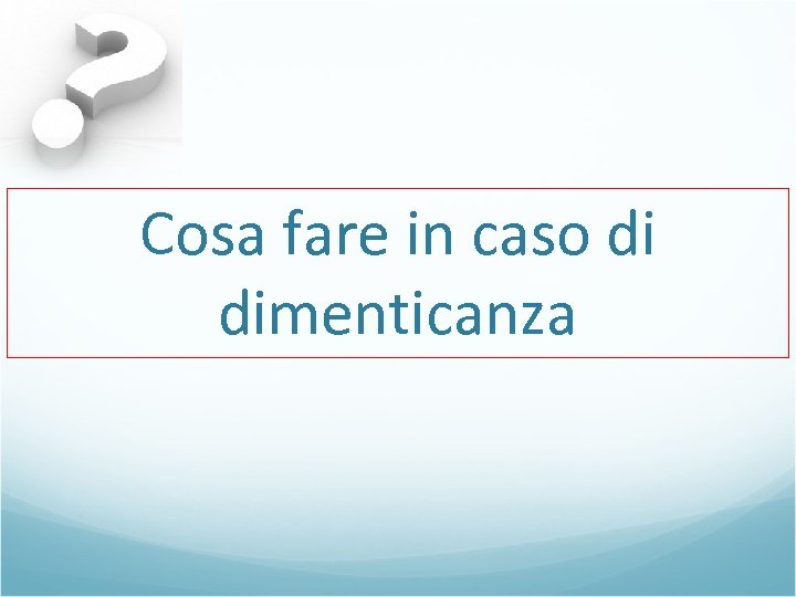 Cosa fare in caso di dimenticanza 