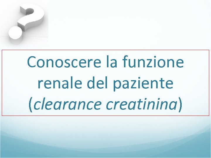 Conoscere la funzione renale del paziente (clearance creatinina) 