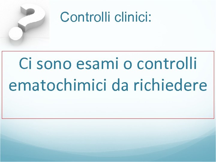 Controlli clinici: Ci sono esami o controlli ematochimici da richiedere 